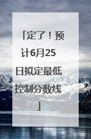 定了！预计6月25日拟定最低控制分数线