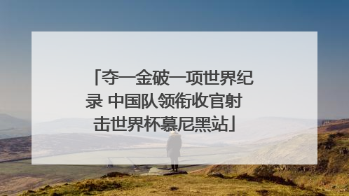 夺一金破一项世界纪录 中国队领衔收官射击世界杯慕尼黑站
