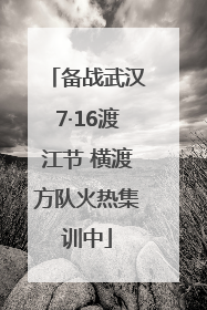 备战武汉7·16渡江节 横渡方队火热集训中