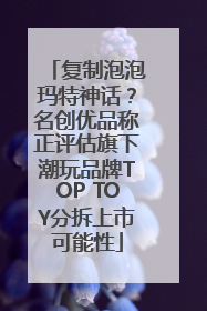 复制泡泡玛特神话？名创优品称正评估旗下潮玩品牌TOP TOY分拆上市可能性