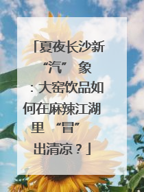 夏夜长沙新 “汽” 象：大窑饮品如何在麻辣江湖里 “冒” 出清凉？