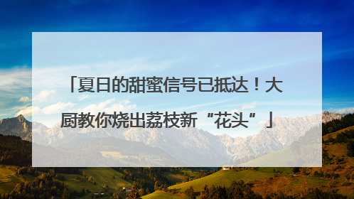 夏日的甜蜜信号已抵达！大厨教你烧出荔枝新“花头”