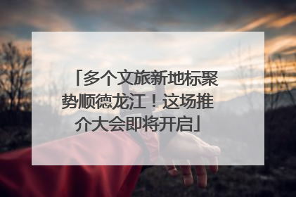 多个文旅新地标聚势顺德龙江！这场推介大会即将开启