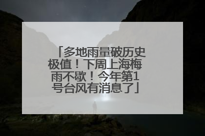多地雨量破历史极值！下周上海梅雨不歇！今年第1号台风有消息了