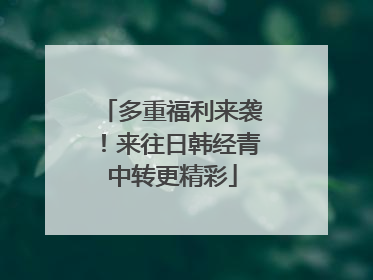 多重福利来袭！来往日韩经青中转更精彩
