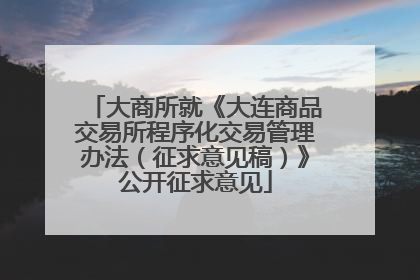 大商所就《大连商品交易所程序化交易管理办法（征求意见稿）》公开征求意见
