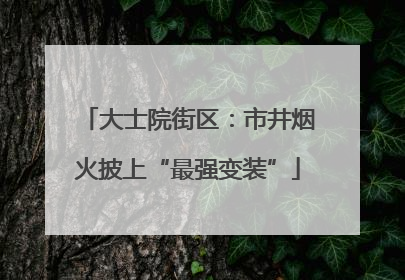 大士院街区：市井烟火披上“最强变装”