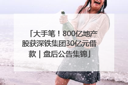 大手笔！800亿地产股获深铁集团30亿元借款｜盘后公告集锦
