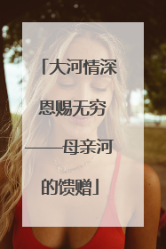 大河情深 恩赐无穷——母亲河的馈赠
