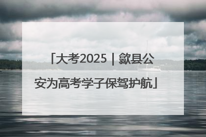 大考2025｜歙县公安为高考学子保驾护航