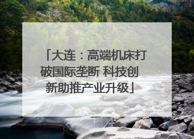 大连：高端机床打破国际垄断 科技创新助推产业升级