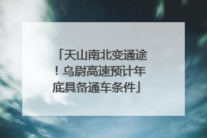 天山南北变通途！乌尉高速预计年底具备通车条件