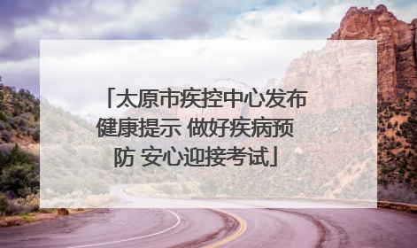 太原市疾控中心发布健康提示 做好疾病预防 安心迎接考试