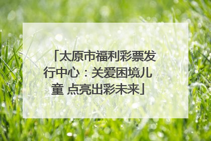 太原市福利彩票发行中心：关爱困境儿童 点亮出彩未来