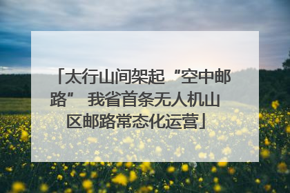 太行山间架起“空中邮路” 我省首条无人机山区邮路常态化运营