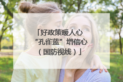 好政策暖人心 “孔雀蓝”增信心（国防视线）
