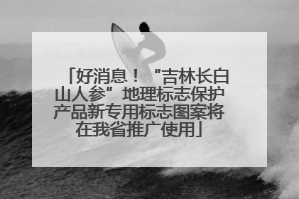好消息！“吉林长白山人参”地理标志保护产品新专用标志图案将在我省推广使用