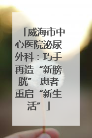 威海市中心医院泌尿外科：巧手再造“新膀胱” 患者重启“新生活”