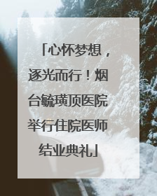 心怀梦想，逐光而行！烟台毓璜顶医院举行住院医师结业典礼