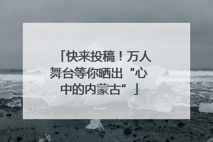 快来投稿！万人舞台等你晒出“心中的内蒙古”