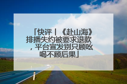 快评丨《赴山海》排播失约被要求退款，平台宣发别只顾吆喝不顾后果