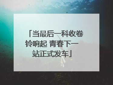 当最后一科收卷铃响起 青春下一站正式发车