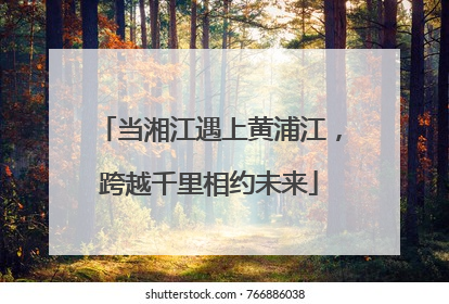 当湘江遇上黄浦江，跨越千里相约未来