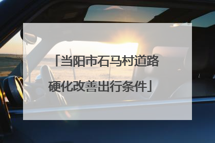 当阳市石马村道路硬化改善出行条件