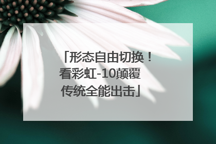 形态自由切换！看彩虹-10颠覆传统全能出击