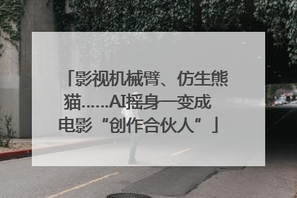 影视机械臂、仿生熊猫……AI摇身一变成电影“创作合伙人”