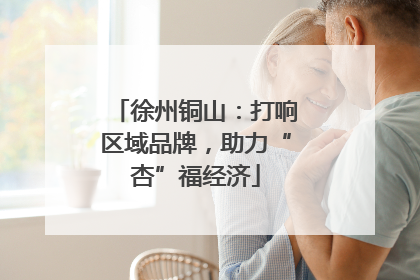 徐州铜山：打响区域品牌，助力“杏”福经济