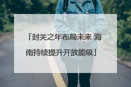 封关之年布局未来 海南持续提升开放能级