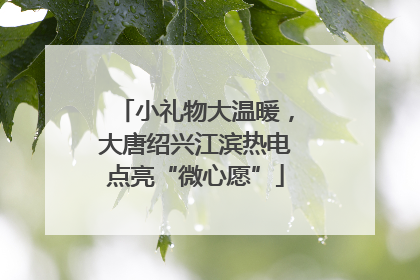 小礼物大温暖，大唐绍兴江滨热电点亮“微心愿”