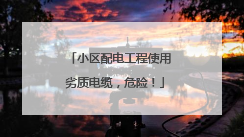 小区配电工程使用劣质电缆，危险！