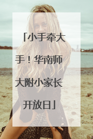 小手牵大手！华南师大附小家长开放日