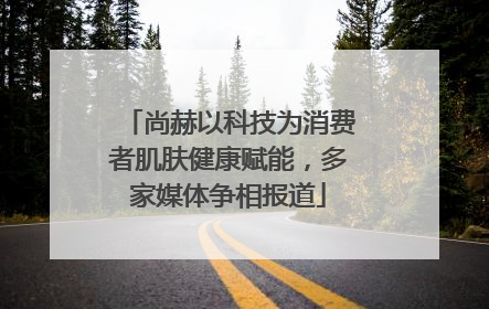 尚赫以科技为消费者肌肤健康赋能，多家媒体争相报道