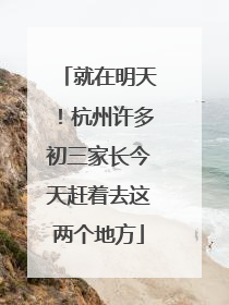 就在明天！杭州许多初三家长今天赶着去这两个地方