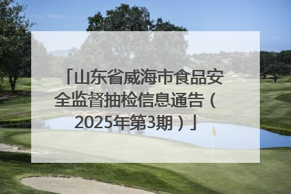 山东省威海市食品安全监督抽检信息通告（2025年第3期）