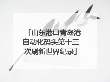 山东港口青岛港自动化码头第十三次刷新世界纪录
