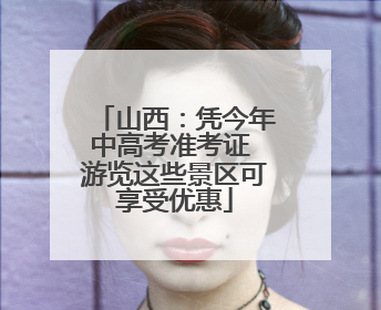 山西：凭今年中高考准考证 游览这些景区可享受优惠