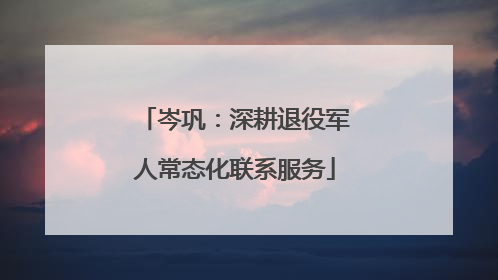 岑巩：深耕退役军人常态化联系服务