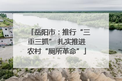 岳阳市：推行“三重三抓” 扎实推进农村“厕所革命”