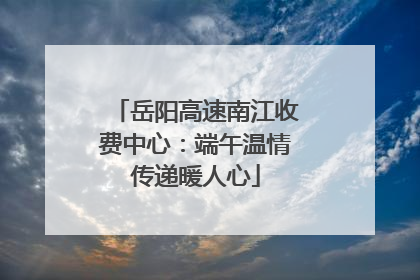 岳阳高速南江收费中心：端午温情传递暖人心