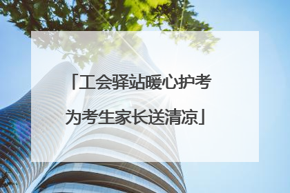 工会驿站暖心护考 为考生家长送清凉