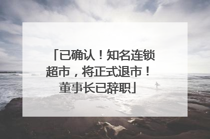 已确认！知名连锁超市，将正式退市！董事长已辞职