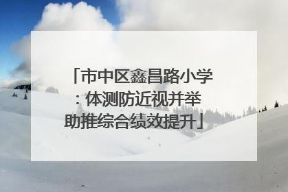 市中区鑫昌路小学：体测防近视并举 助推综合绩效提升