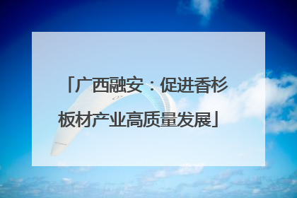 广西融安：促进香杉板材产业高质量发展