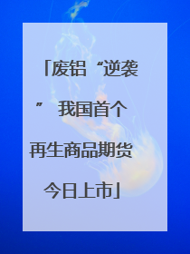 废铝“逆袭” 我国首个再生商品期货今日上市