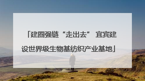建圈强链“走出去” 宜宾建设世界级生物基纺织产业基地