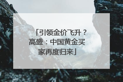 引领金价飞升？高盛：中国黄金买家再度归来